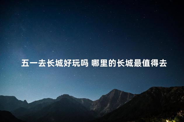 五一去长城好玩吗 哪里的长城最值得去